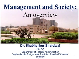 Dr. Shubhankur Bhardwaj
PG-HA
Department of Hospital Administration
Sanjay Gandhi Postgraduate Institute of Medical Sciences,
Lucknow
Management and Society:
An overview
1
 