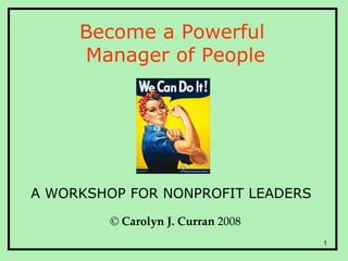 Become a Powerful  Manager of People ©   Carolyn J. Curran  2008 A WORKSHOP FOR NONPROFIT LEADERS 