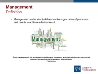 • Management can be simply defined as the organization of processes
and people to achieve a desired result
“Good management is the art of making problems so interesting, and their solutions so constructive,
that everyone wants to get to work and deal with them.”
Paul Hawken
Management
Definition
 