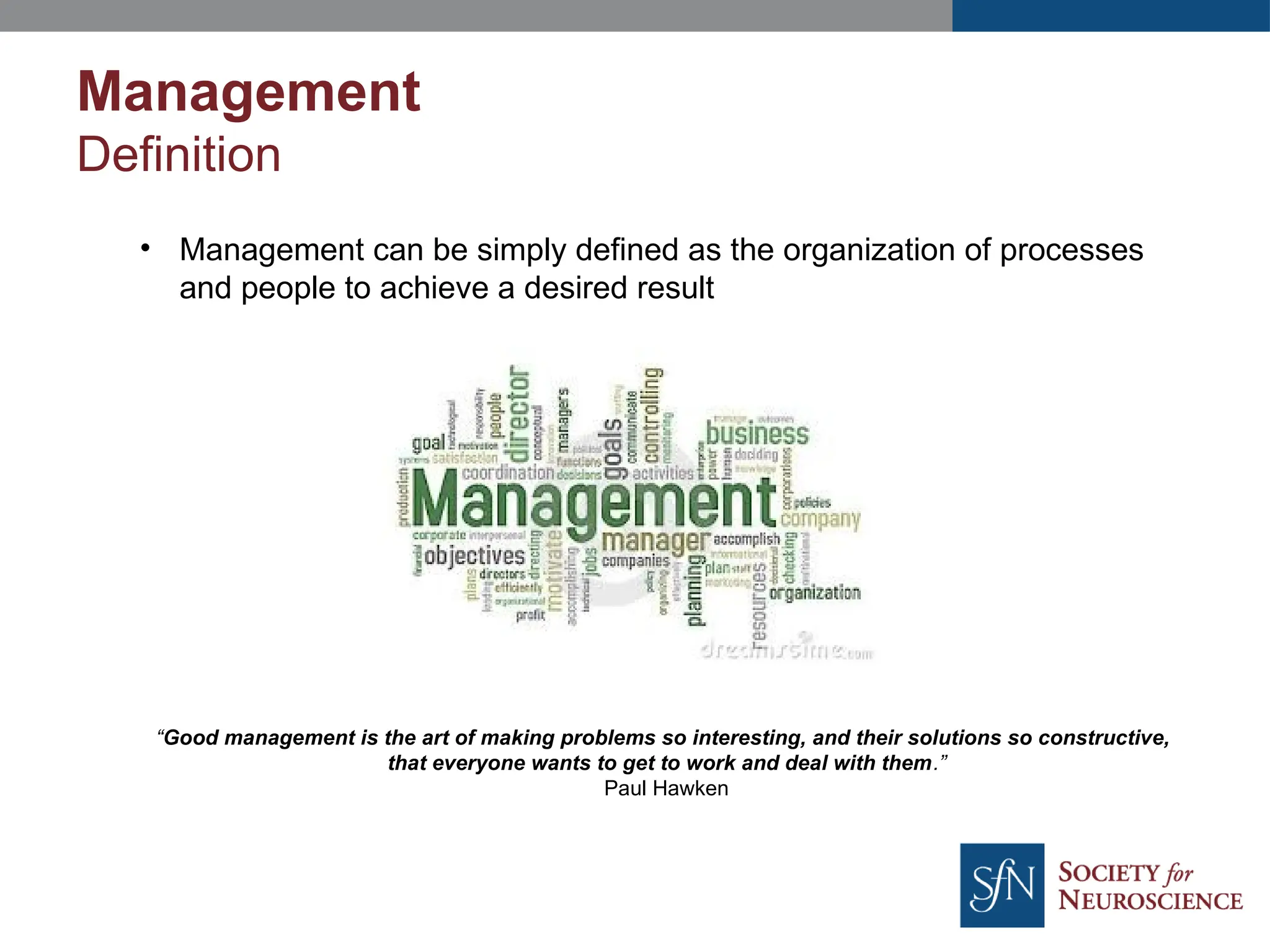• Management can be simply defined as the organization of processes
and people to achieve a desired result
“Good management is the art of making problems so interesting, and their solutions so constructive,
that everyone wants to get to work and deal with them.”
Paul Hawken
Management
Definition
 