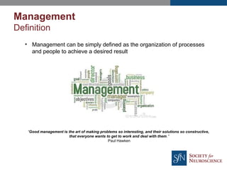 • Management can be simply defined as the organization of processes
and people to achieve a desired result
“Good management is the art of making problems so interesting, and their solutions so constructive,
that everyone wants to get to work and deal with them.”
Paul Hawken
Management
Definition
 