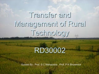 Transfer and
Management of Rural
   Technology

            RD30002
 Guided By : Prof. S C Mahapatra , Prof. P K Bhowmick
 