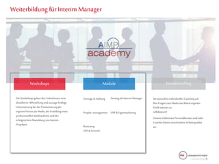 Weiterbildung für Interim Manager
EinzelcoachingWorkshops Module
Verträge & Haftung EinstiegalsInterim Manager
USP & EigenmarketingProjekt-management
Bootcamp
USP & Vertrieb
SiewünschenindividuellesCoachingum
IhreFragenzum Markt und Ihrem eigenen
Profilintensivzu
reflektieren?
UnsereerfahrenenPersonalberaterund/oder
CoachesbietenverschiedeneSchwerpunkte
an.
Die Workshopsgeben denTeilnehmerneine
detaillierteHilfestellungundaussage-kräftige
Unterstützungbei derPositionierungder
eigenenPersonam Markt, derErstellungeines
professionellenMarktauftrittsund der
erfolgreichenAbwicklung von Interim
Projekten.
 