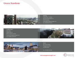 www.managementangels.com
Frankfurt/Main
Börsenplatz
Schillerstraße14
60313 Frankfurtam Main
frankfurt@managementangels.com
Tel.:+49(69)133 85 83-0
Hamburg
AtlanticHaus -16. Stock
Bernhard-Nocht-Straße113
20359 Hamburg
hamburg@managementangels.com
Tel.:+49(40)44 1955-0
Unsere Standorte
Zürich
BüroZürich-Airgate
Thurgauerstrasse40
CH-8050 Zürich
Tel.:+41(44)214 65 68
 