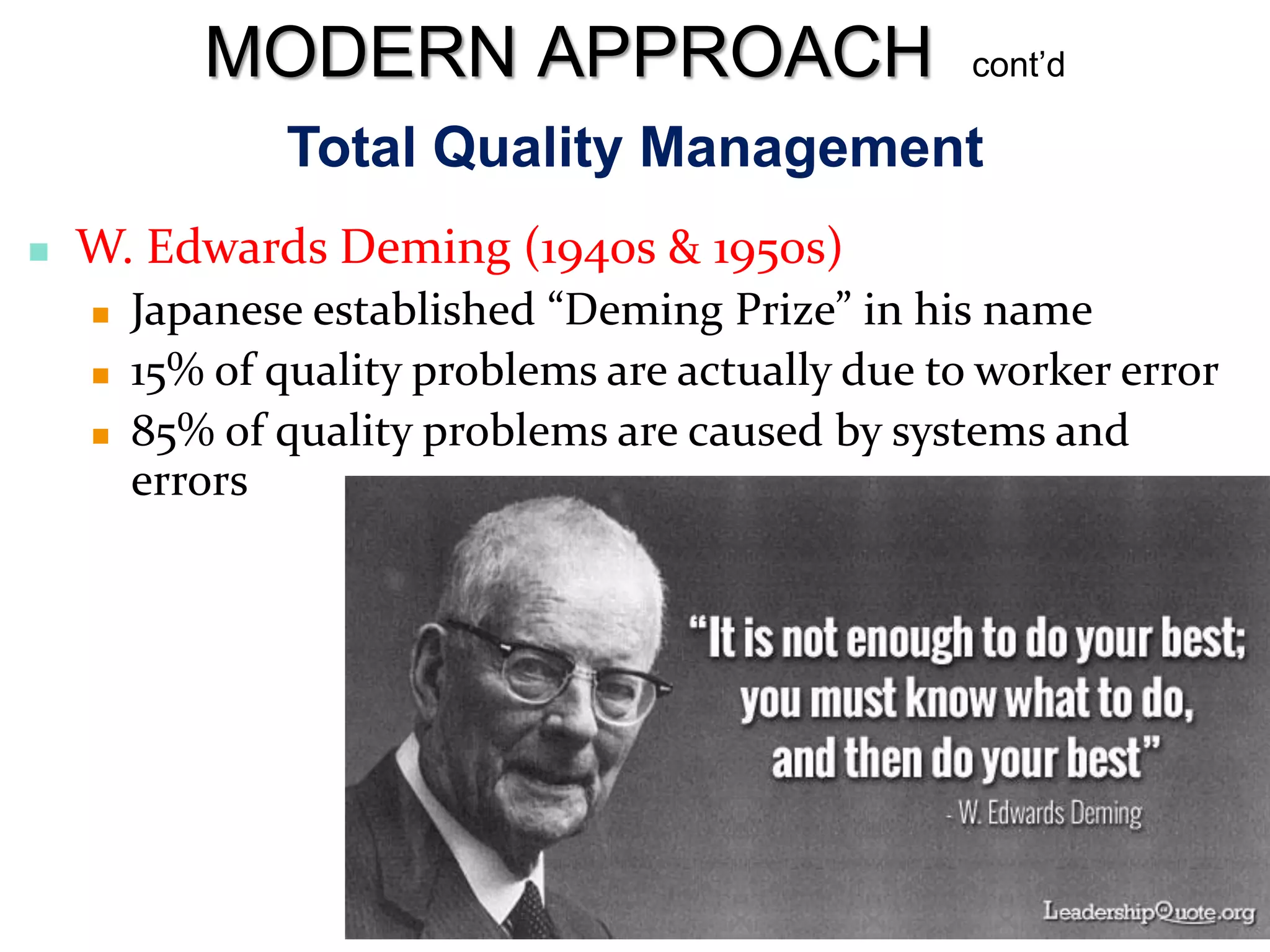 Total Quality Management
 W. Edwards Deming (1940s & 1950s)
 Japanese established “Deming Prize” in his name
 15% of quality problems are actually due to worker error
 85% of quality problems are caused by systems and
errors
MODERN APPROACH cont’d
 