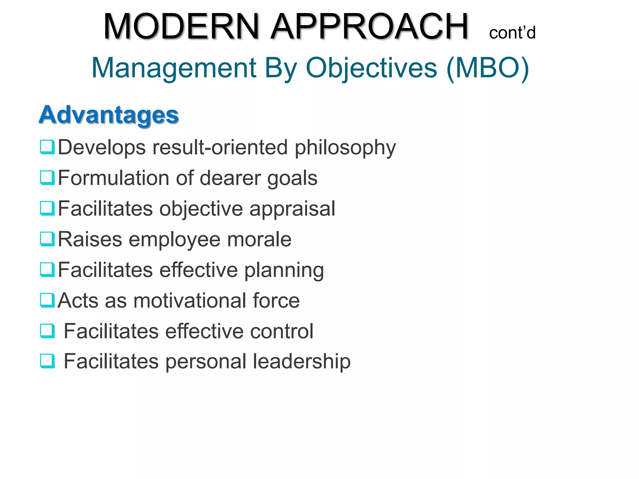 Management By Objectives (MBO)
MODERN APPROACH cont’d
Advantages
Develops result-oriented philosophy
Formulation of dearer goals
Facilitates objective appraisal
Raises employee morale
Facilitates effective planning
Acts as motivational force
 Facilitates effective control
 Facilitates personal leadership
 