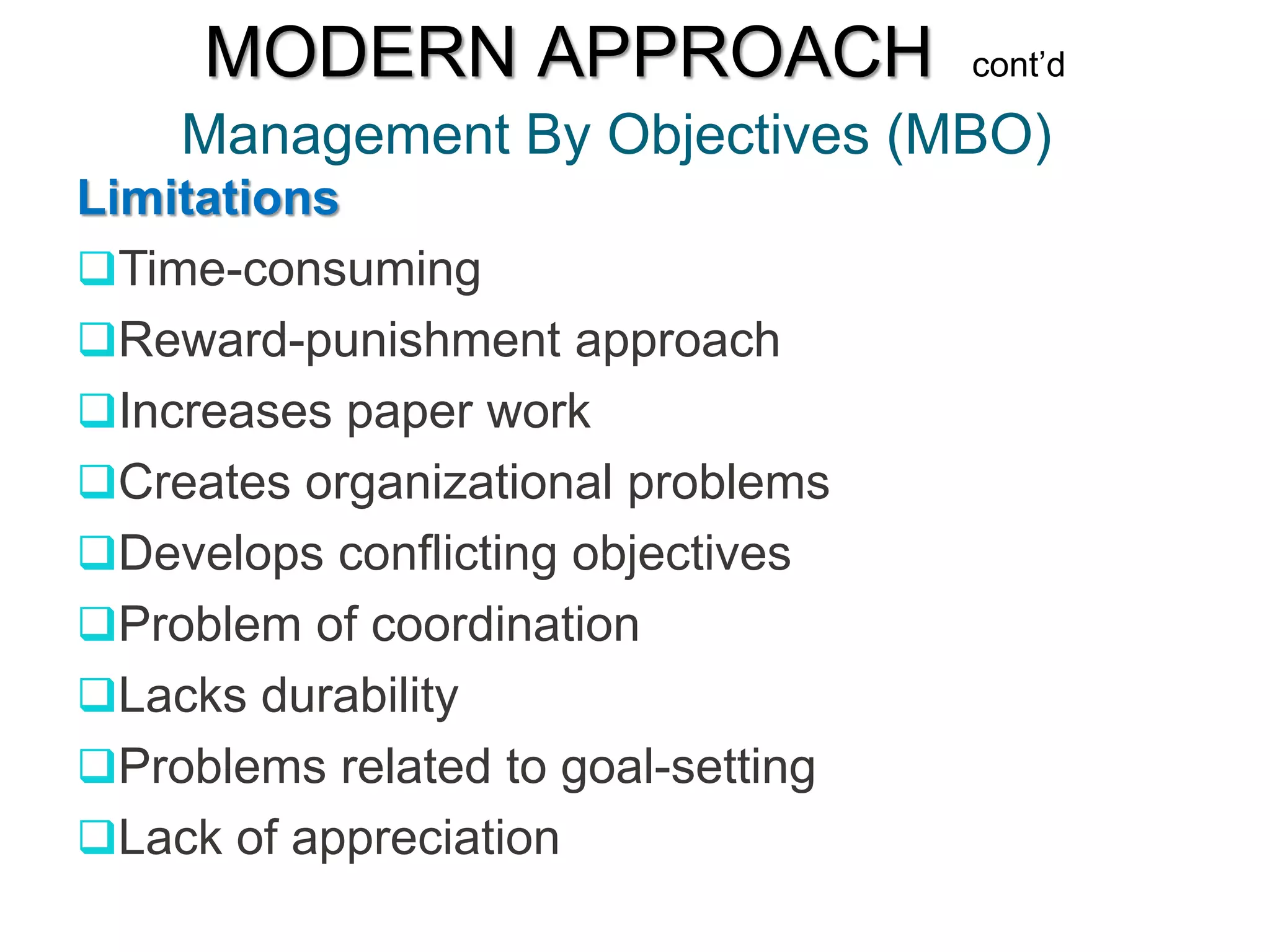 Management By Objectives (MBO)
MODERN APPROACH cont’d
Limitations
Time-consuming
Reward-punishment approach
Increases paper work
Creates organizational problems
Develops conflicting objectives
Problem of coordination
Lacks durability
Problems related to goal-setting
Lack of appreciation
 