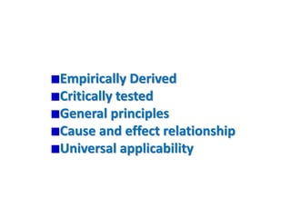 Empirically Derived
Critically tested
General principles
Cause and effect relationship
Universal applicability