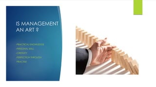 IS MANAGEMENT 
AN ART ? 
-PRACTICAL KNOWLEDGE 
-PERSONAL SKILL 
-CRETIVITY 
-PERFECTION THROUGH 
PRACTISE 
 