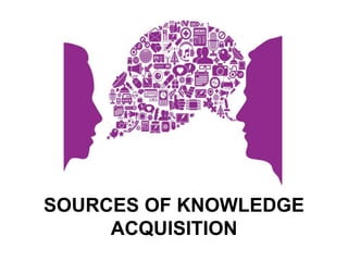 SOURCES OF KNOWLEDGE
ACQUISITION
 