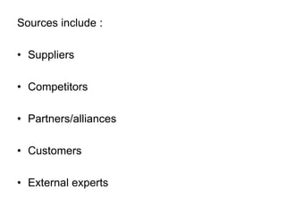 Sources include :
• Suppliers
• Competitors
• Partners/alliances
• Customers
• External experts
 