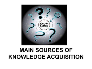 MAIN SOURCES OF
KNOWLEDGE ACQUISITION
 