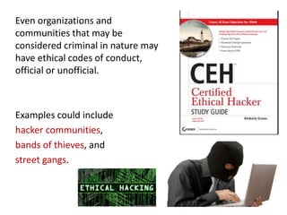 Even organizations and
communities that may be
considered criminal in nature may
have ethical codes of conduct,
official or unofficial.
Examples could include
hacker communities,
bands of thieves, and
street gangs.
 