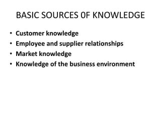 BASIC SOURCES 0F KNOWLEDGE
• Customer knowledge
• Employee and supplier relationships
• Market knowledge
• Knowledge of the business environment
 