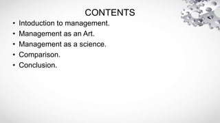 CONTENTS
• Intoduction to management.
• Management as an Art.
• Management as a science.
• Comparison.
• Conclusion.
 