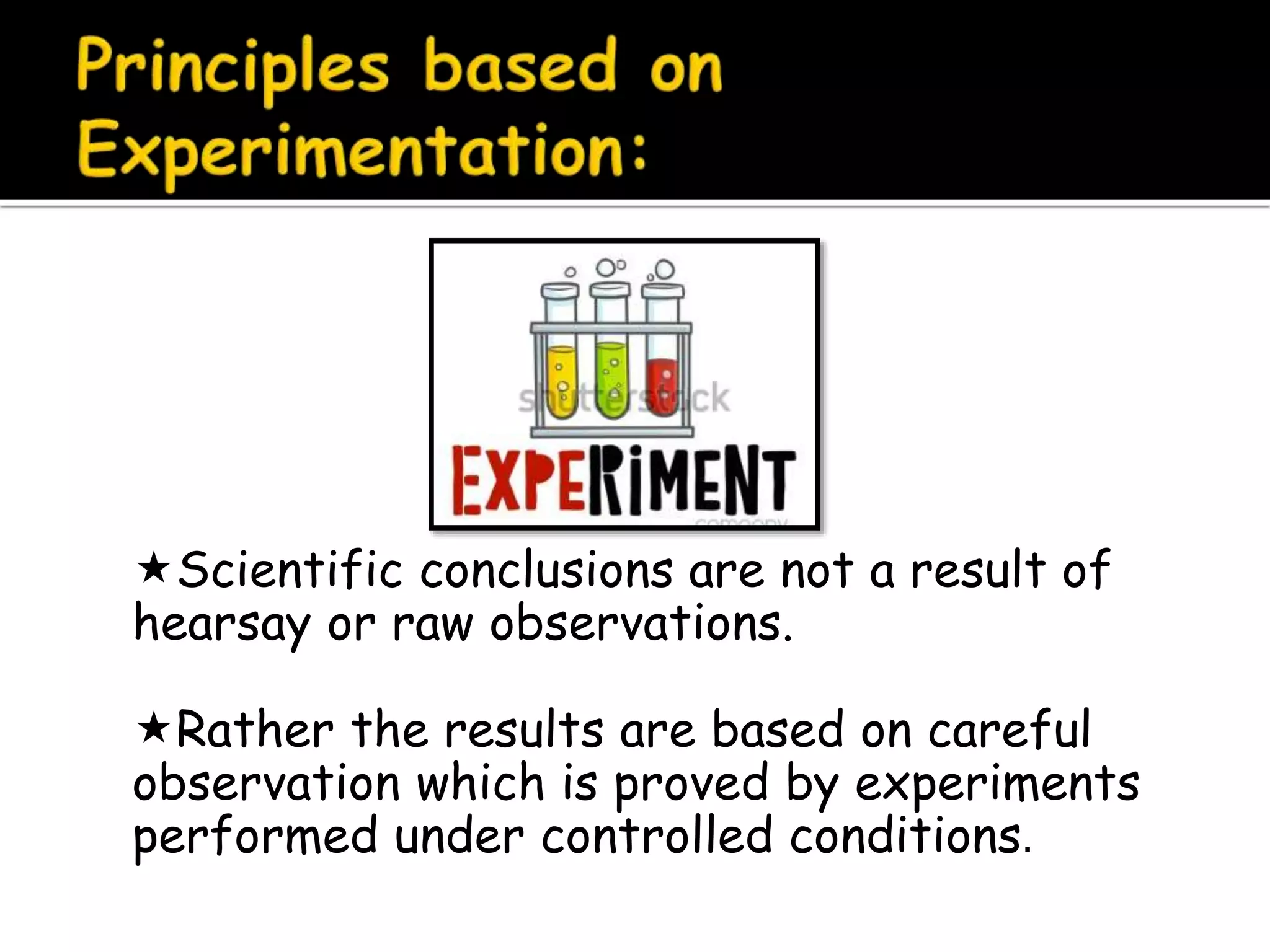 Scientific conclusions are not a result of
hearsay or raw observations.
Rather the results are based on careful
observation which is proved by experiments
performed under controlled conditions.
 