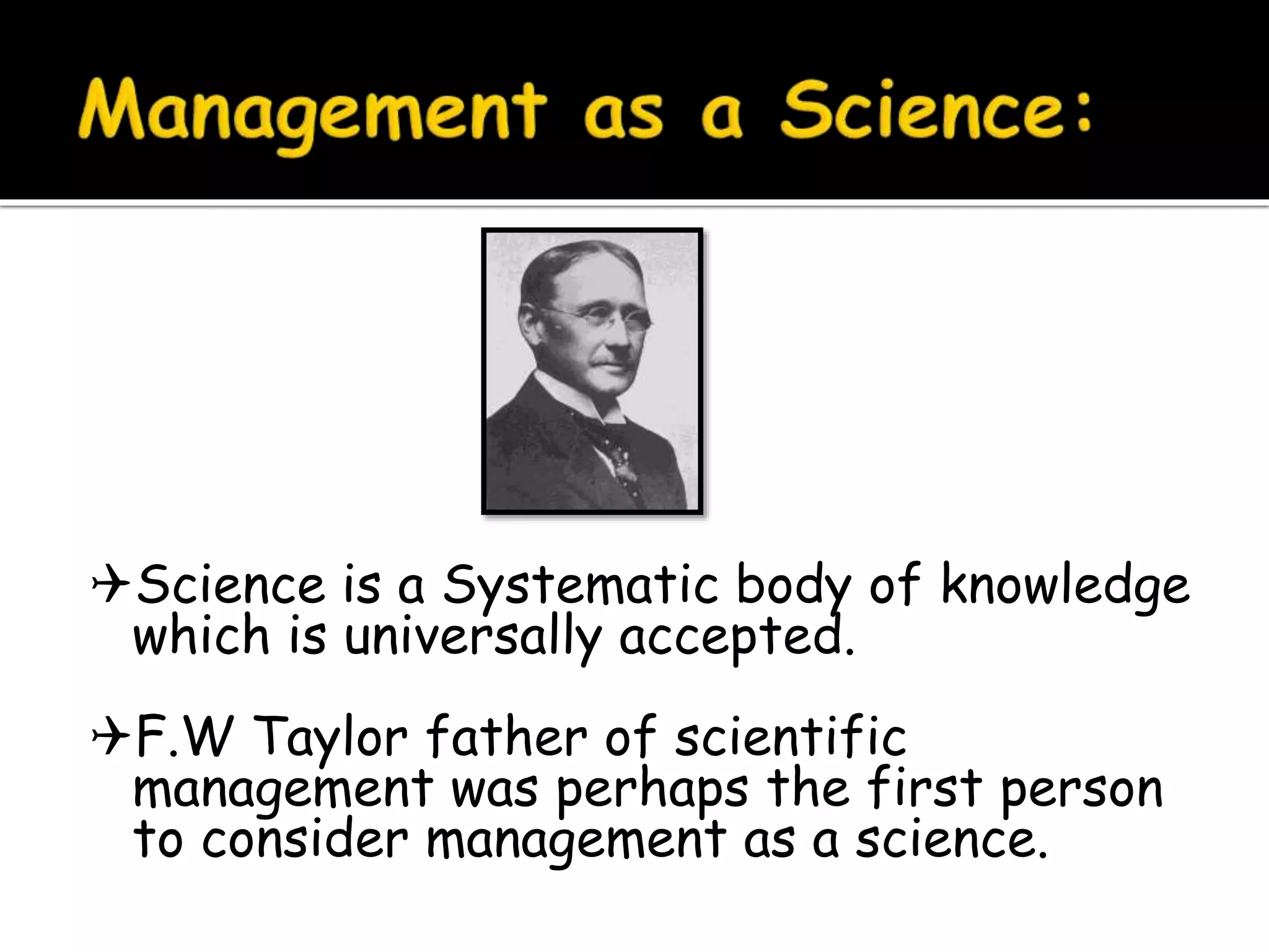 Science is a Systematic body of knowledge
which is universally accepted.
F.W Taylor father of scientific
management was perhaps the first person
to consider management as a science.
 
