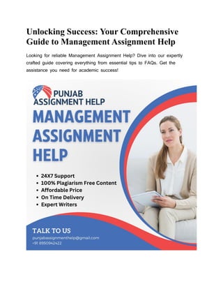 Unlocking Success: Your Comprehensive
Guide to Management Assignment Help
Looking for reliable Management Assignment Help? Dive into our expertly
crafted guide covering everything from essential tips to FAQs. Get the
assistance you need for academic success!
 