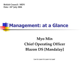 Myo Min Chief Operating Officer Blazon DS [Mandalay] British Council : MDY Date : 24 th  July 2004 Management: at a Glance 