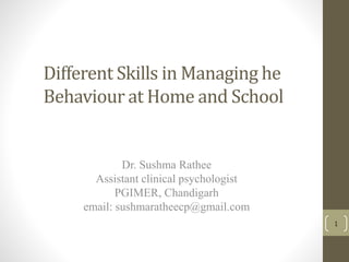 Different Skills in Managing he
Behaviour at Home and School
Dr. Sushma Rathee
Assistant clinical psychologist
PGIMER, Chandigarh
email: sushmaratheecp@gmail.com
1
 