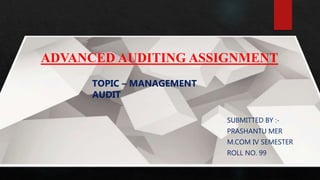 ADVANCED AUDITING ASSIGNMENT
SUBMITTED BY :-
PRASHANTU MER
M.COM IV SEMESTER
ROLL NO. 99
TOPIC – MANAGEMENT
AUDIT
 