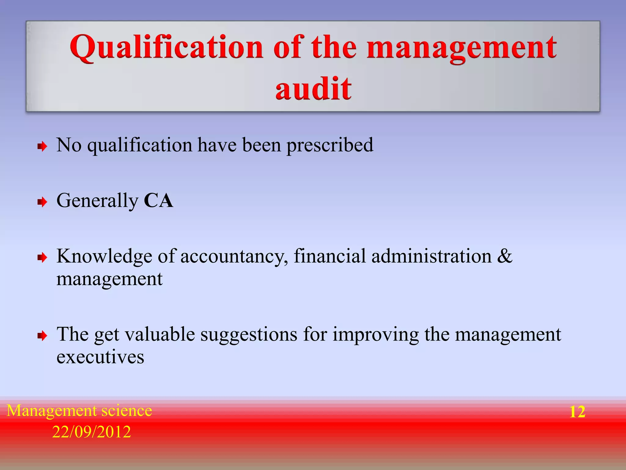 Qualification of the management
                     audit
      No qualification have been prescribed

      Generally CA

      Knowledge of accountancy, financial administration &
      management

      The get valuable suggestions for improving the management
      executives

Management science                                                12
     22/09/2012
 
