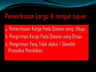 Pemeriksaan kargo di tempat tujuan
a.

Pemeriksaan Kargo Pada Stasiun yang Dituju
b. Pengiriman Kargo Pada Stasiun yang Dituju
c. Pengiriman Yang Tidak diakui / DiambilProsedue Penolakan

 