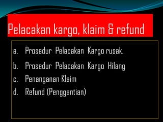 Pelacakan kargo, klaim & refund
a. Prosedur Pelacakan Kargo rusak.
b. Prosedur Pelacakan Kargo Hilang
c. Penanganan Klaim
d. Refund (Penggantian)

 