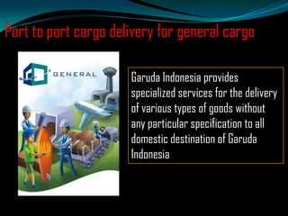 Port to port cargo delivery for general cargo
Garuda Indonesia provides
specialized services for the delivery
of various types of goods without
any particular specification to all
domestic destination of Garuda
Indonesia

 