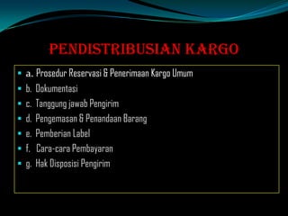 Pendistribusian Kargo
 a. Prosedur Reservasi & Penerimaan Kargo Umum

 b. Dokumentasi
 c. Tanggung jawab Pengirim
 d. Pengemasan & Penandaan Barang

 e. Pemberian Label
 f. Cara-cara Pembayaran
 g. Hak Disposisi Pengirim

 