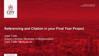 Referencing and Citation in your Final Year Project
Catie Tuttle
Subject Librarian (Business Undergraduates)
Catie.Tuttle.1@city.ac.uk
 