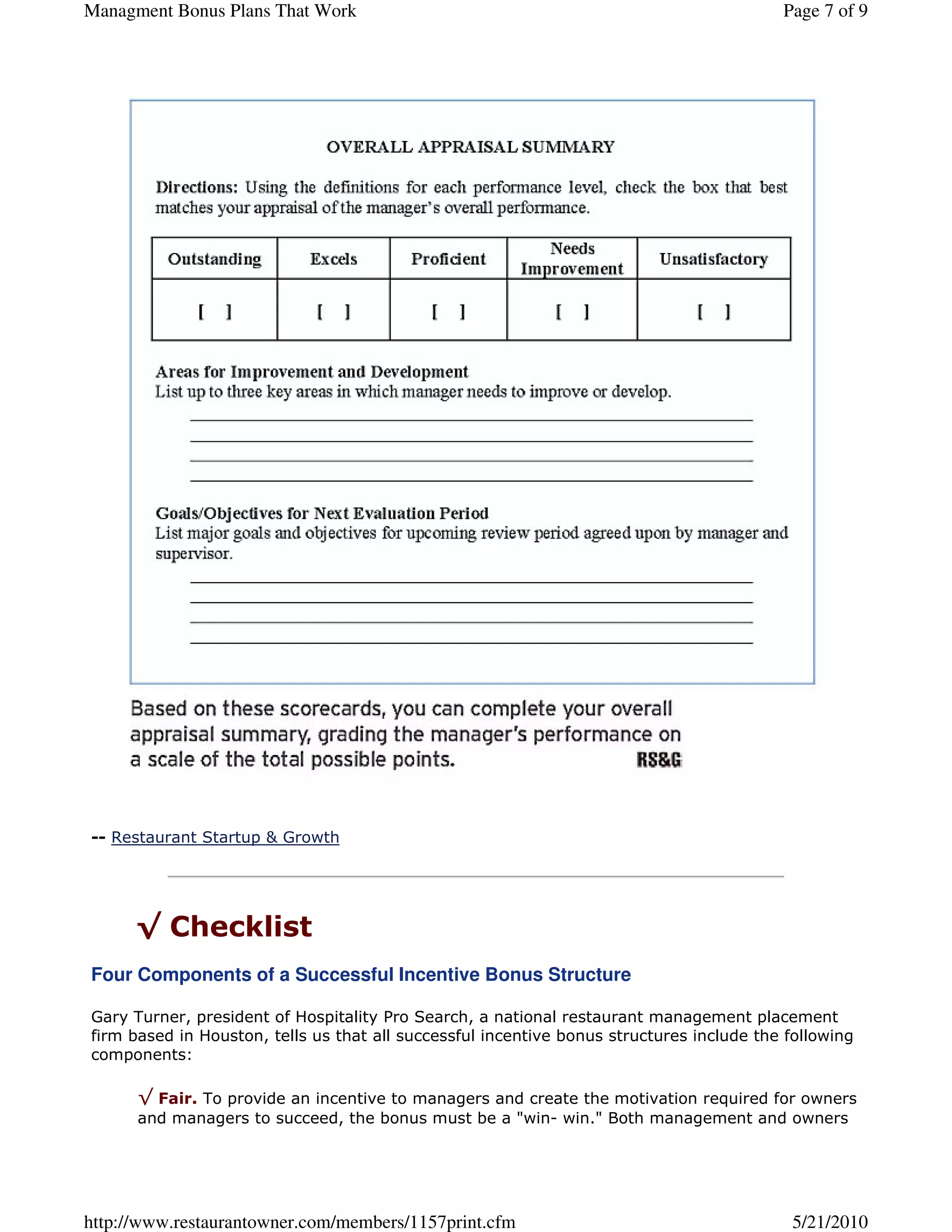 Managment Bonus Plans That Work                                                           Page 7 of 9




-- Restaurant Startup & Growth




      √ Checklist
Four Components of a Successful Incentive Bonus Structure

Gary Turner, president of Hospitality Pro Search, a national restaurant management placement
firm based in Houston, tells us that all successful incentive bonus structures include the following
components:

      √ Fair. To provide an incentive to managers and create the motivation required for owners
      and managers to succeed, the bonus must be a "win- win." Both management and owners




http://www.restaurantowner.com/members/1157print.cfm                                       5/21/2010
 