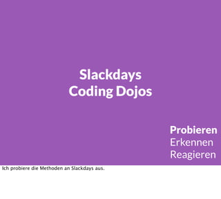 Slackdays
Coding Dojos
Probieren
Erkennen
Reagieren
Ich probiere die Methoden an Slackdays aus.
 