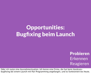 Opportunities:
Bugﬁxing beim Launch
Probieren
Erkennen
Reagieren
Oder ich nutze eine Ausnahmesituation. Ich kenne eine Firma, die hat beim Hardcore-
bugﬁxing bei einem Launch mit Pair Programming angefangen, und es funktioniert bis heute.
 
