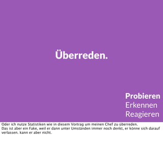 Überreden.
Probieren
Erkennen
Reagieren
Oder ich nutze Statistiken wie in diesem Vortrag um meinen Chef zu überreden.
Das ist aber ein Fake, weil er dann unter Umständen immer noch denkt, er könne sich darauf
verlassen. kann er aber nicht.
 