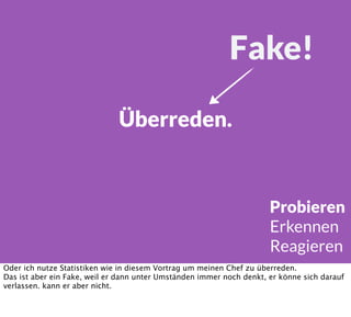 Überreden.
Probieren
Erkennen
Reagieren
Fake!
Oder ich nutze Statistiken wie in diesem Vortrag um meinen Chef zu überreden.
Das ist aber ein Fake, weil er dann unter Umständen immer noch denkt, er könne sich darauf
verlassen. kann er aber nicht.
 