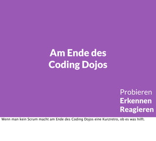 Am Ende des
Coding Dojos
Probieren
Erkennen
Reagieren
Wenn man kein Scrum macht am Ende des Coding Dojos eine Kurzretro, ob es was hilft.
 