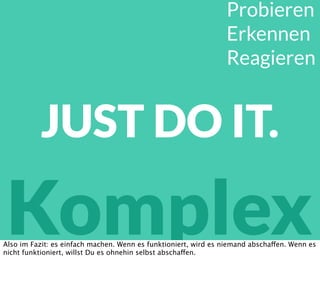 Probieren
Erkennen
Reagieren
Komplex
JUST DO IT.
Also im Fazit: es einfach machen. Wenn es funktioniert, wird es niemand abschaffen. Wenn es
nicht funktioniert, willst Du es ohnehin selbst abschaffen.
 