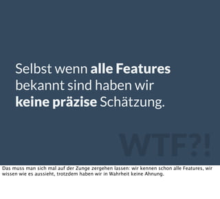 Selbst wenn alle Features
bekannt sind haben wir
keine präzise Schätzung.
WTF?!Das muss man sich mal auf der Zunge zergehen lassen: wir kennen schon alle Features, wir
wissen wie es aussieht, trotzdem haben wir in Wahrheit keine Ahnung.
 