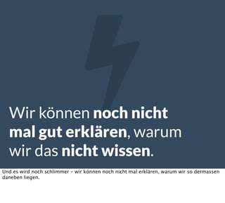 Wir können noch nicht
mal gut erklären, warum
wir das nicht wissen.
Und es wird noch schlimmer - wir können noch nicht mal erklären, warum wir so dermassen
daneben liegen.
 