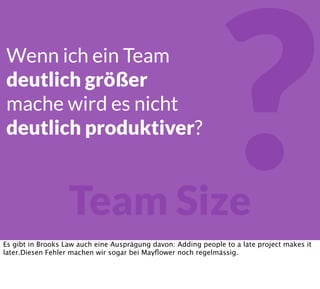 Team Size
?Wenn ich ein Team
deutlich größer
mache wird es nicht
deutlich produktiver?
Es gibt in Brooks Law auch eine Ausprägung davon: Adding people to a late project makes it
later.Diesen Fehler machen wir sogar bei Mayﬂower noch regelmässig.
 