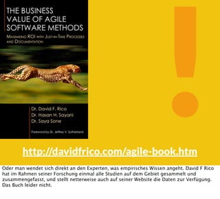 !http://davidfrico.com/agile-book.htm
Oder man wendet sich direkt an den Experten, was empirisches Wissen angeht. David F Rico
hat im Rahmen seiner Forschung einmal alle Studien auf dem Gebiet gesammelt und
zusammengefasst, und stellt netterweise auch auf seiner Website die Daten zur Verfügung.
Das Buch leider nicht.
 