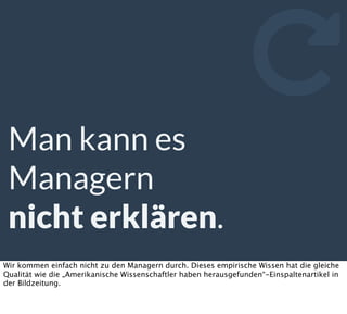 Man kann es
Managern
nicht erklären.

Wir kommen einfach nicht zu den Managern durch. Dieses empirische Wissen hat die gleiche
Qualität wie die „Amerikanische Wissenschaftler haben herausgefunden“-Einspaltenartikel in
der Bildzeitung.
 