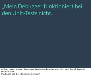 „Mein Debugger funktioniert bei
den Unit-Tests nicht.“
Weil wir bereits wissen, dass etwas dazwischen kommen wird. Und zwar Pi mal. Typische
Beispiele sind ...
Was haben alle diese Punkte gemeinsam?
 