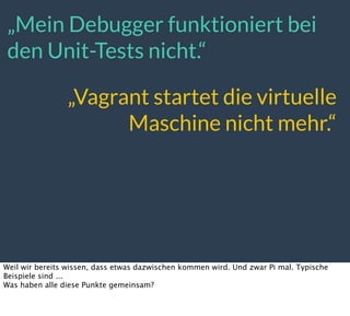„Mein Debugger funktioniert bei
den Unit-Tests nicht.“
„Vagrant startet die virtuelle
Maschine nicht mehr.“
Weil wir bereits wissen, dass etwas dazwischen kommen wird. Und zwar Pi mal. Typische
Beispiele sind ...
Was haben alle diese Punkte gemeinsam?
 