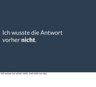 Ich wusste die Antwort
vorher nicht.
Ich wusste sie vorher nicht. Und nicht nur das.
 
