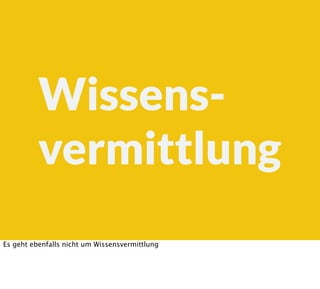 Wissens-
vermittlung
Es geht ebenfalls nicht um Wissensvermittlung
 