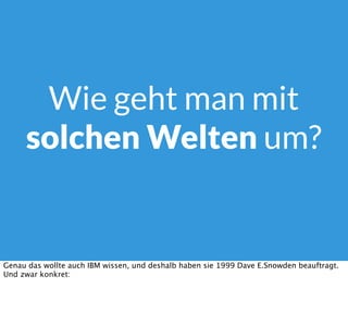 Wie geht man mit
solchen Welten um?
Genau das wollte auch IBM wissen, und deshalb haben sie 1999 Dave E.Snowden beauftragt.
Und zwar konkret:
 