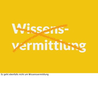 Wissens-
vermittlung
Es geht ebenfalls nicht um Wissensvermittlung
 