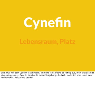 Cyneﬁn
Lebensraum, Platz
Und zwar mit dem Cyneﬁn-Framework. Ich hoffe ich spreche es richtig aus, mein walisisch ist
etwas eingerostet. Cyneﬁn beschreibt meine Umgebung, die Welt, in der ich lebe - und zwar
inklusive Ort, Kultur und Leuten.
 